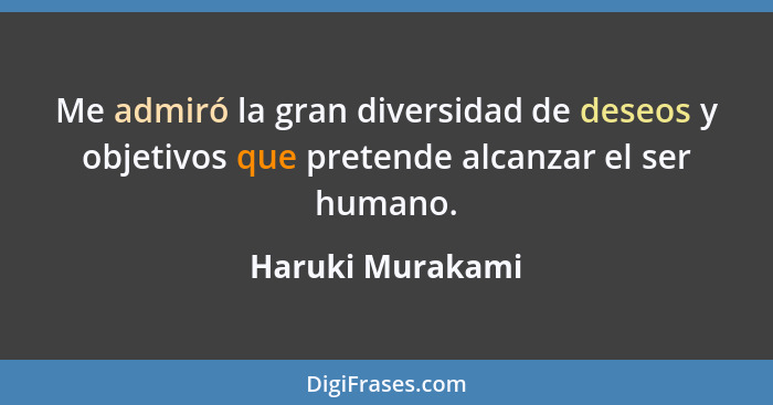 Me admiró la gran diversidad de deseos y objetivos que pretende alcanzar el ser humano.... - Haruki Murakami