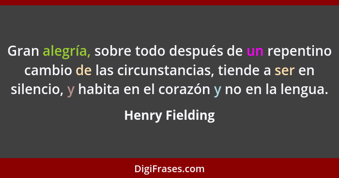 Gran alegría, sobre todo después de un repentino cambio de las circunstancias, tiende a ser en silencio, y habita en el corazón y no... - Henry Fielding