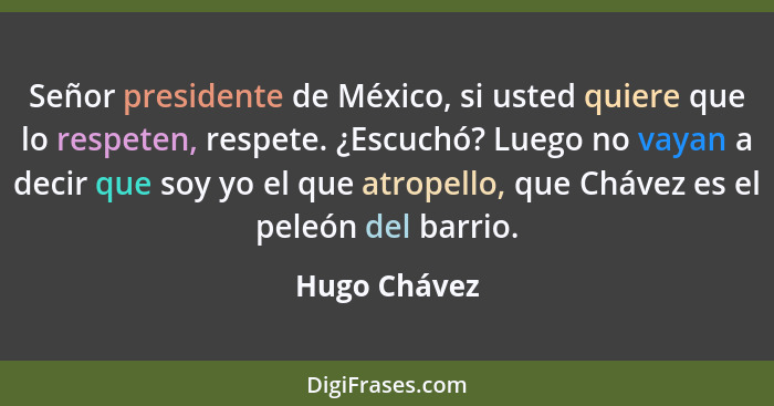 Señor presidente de México, si usted quiere que lo respeten, respete. ¿Escuchó? Luego no vayan a decir que soy yo el que atropello, que... - Hugo Chávez