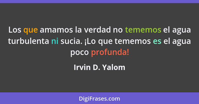 Los que amamos la verdad no tememos el agua turbulenta ni sucia. ¡Lo que tememos es el agua poco profunda!... - Irvin D. Yalom