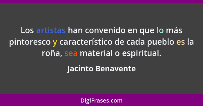 Los artistas han convenido en que lo más pintoresco y característico de cada pueblo es la roña, sea material o espiritual.... - Jacinto Benavente