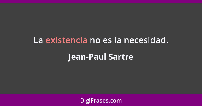 La existencia no es la necesidad.... - Jean-Paul Sartre