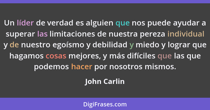 Un líder de verdad es alguien que nos puede ayudar a superar las limitaciones de nuestra pereza individual y de nuestro egoísmo y debili... - John Carlin
