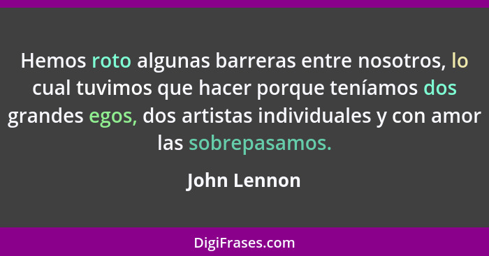 Hemos roto algunas barreras entre nosotros, lo cual tuvimos que hacer porque teníamos dos grandes egos, dos artistas individuales y con... - John Lennon