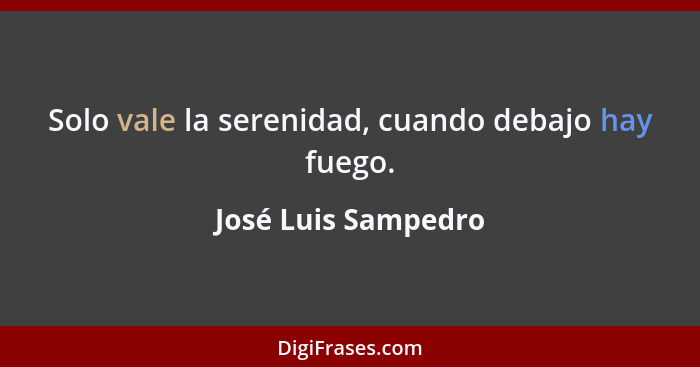 Solo vale la serenidad, cuando debajo hay fuego.... - José Luis Sampedro