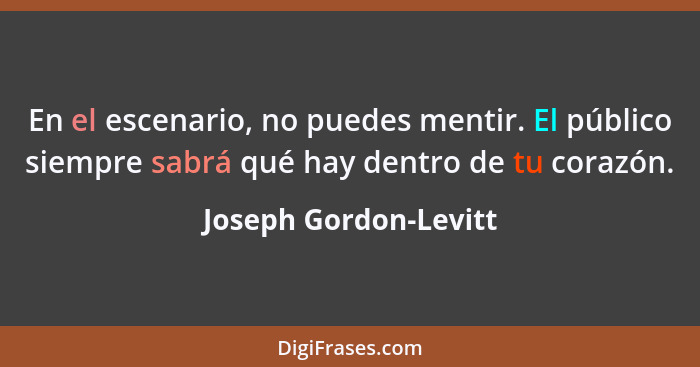 En el escenario, no puedes mentir. El público siempre sabrá qué hay dentro de tu corazón.... - Joseph Gordon-Levitt