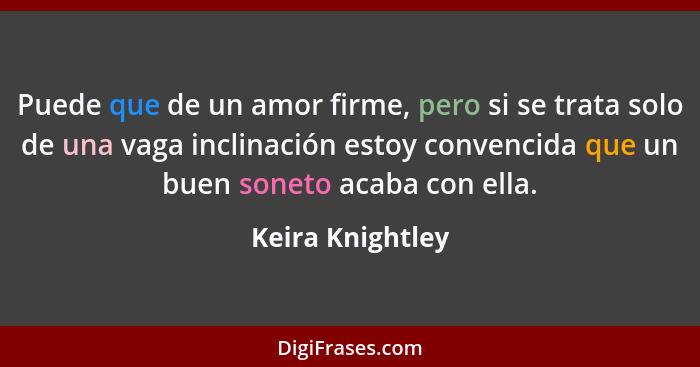 Puede que de un amor firme, pero si se trata solo de una vaga inclinación estoy convencida que un buen soneto acaba con ella.... - Keira Knightley