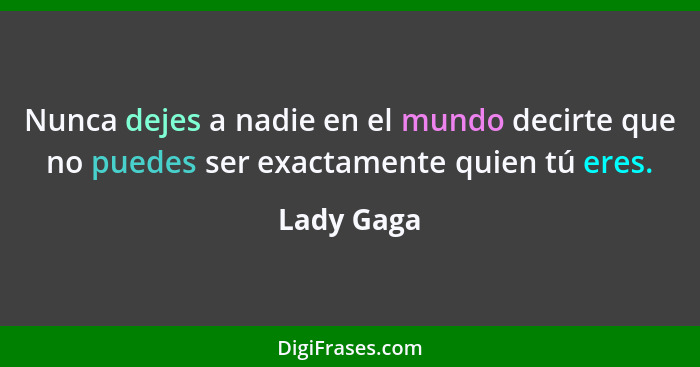 Nunca dejes a nadie en el mundo decirte que no puedes ser exactamente quien tú eres.... - Lady Gaga