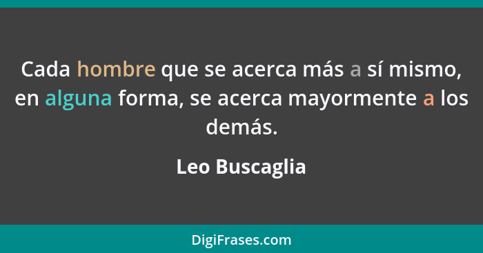 Cada hombre que se acerca más a sí mismo, en alguna forma, se acerca mayormente a los demás.... - Leo Buscaglia