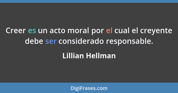 Creer es un acto moral por el cual el creyente debe ser considerado responsable.... - Lillian Hellman