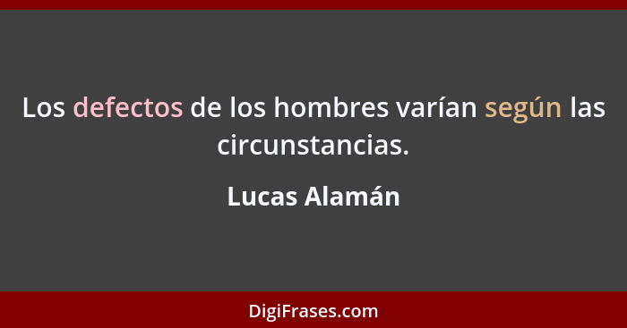 Los defectos de los hombres varían según las circunstancias.... - Lucas Alamán