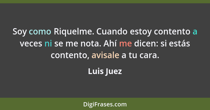 Soy como Riquelme. Cuando estoy contento a veces ni se me nota. Ahí me dicen: si estás contento, avisale a tu cara.... - Luis Juez