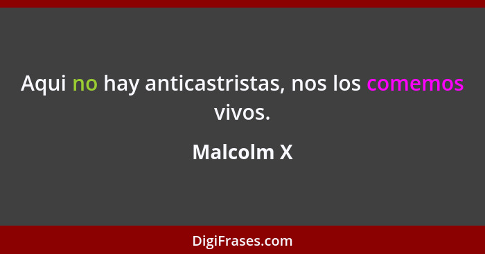 Aqui no hay anticastristas, nos los comemos vivos.... - Malcolm X