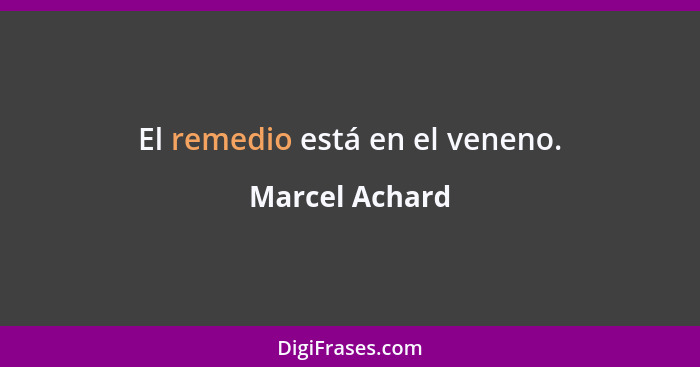 El remedio está en el veneno.... - Marcel Achard