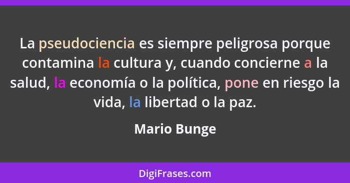 La pseudociencia es siempre peligrosa porque contamina la cultura y, cuando concierne a la salud, la economía o la política, pone en rie... - Mario Bunge