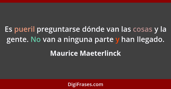 Es pueril preguntarse dónde van las cosas y la gente. No van a ninguna parte y han llegado.... - Maurice Maeterlinck