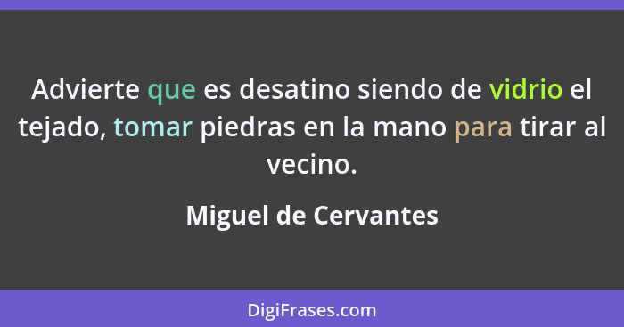 Advierte que es desatino siendo de vidrio el tejado, tomar piedras en la mano para tirar al vecino.... - Miguel de Cervantes