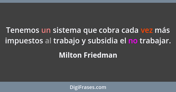 Tenemos un sistema que cobra cada vez más impuestos al trabajo y subsidia el no trabajar.... - Milton Friedman