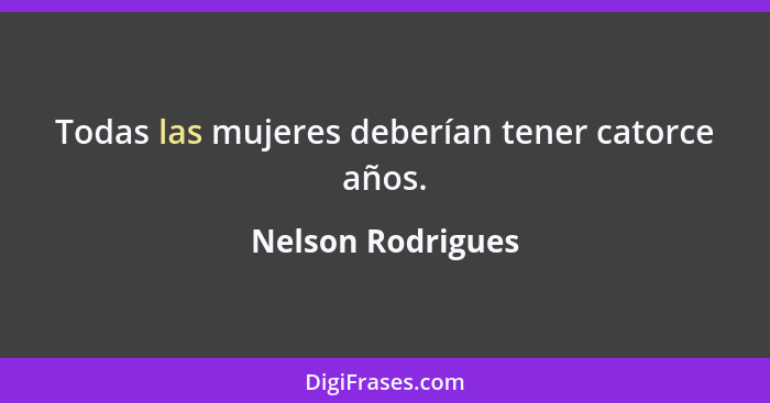 Todas las mujeres deberían tener catorce años.... - Nelson Rodrigues