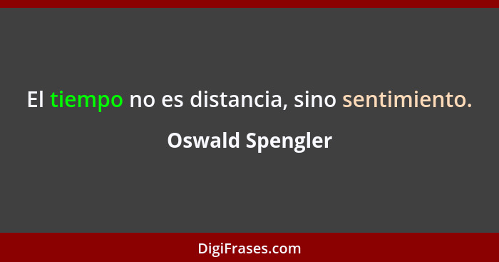 El tiempo no es distancia, sino sentimiento.... - Oswald Spengler