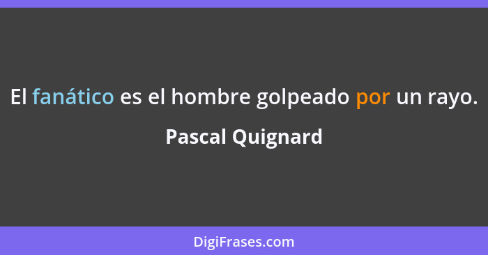 El fanático es el hombre golpeado por un rayo.... - Pascal Quignard