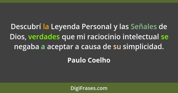 Descubrí la Leyenda Personal y las Señales de Dios, verdades que mi raciocinio intelectual se negaba a aceptar a causa de su simplicida... - Paulo Coelho