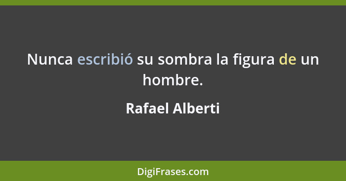 Nunca escribió su sombra la figura de un hombre.... - Rafael Alberti