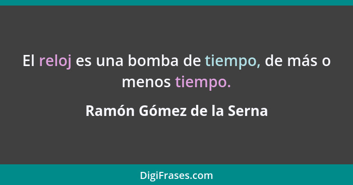 El reloj es una bomba de tiempo, de más o menos tiempo.... - Ramón Gómez de la Serna