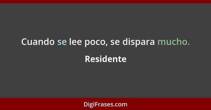 Cuando se lee poco, se dispara mucho.... - Residente