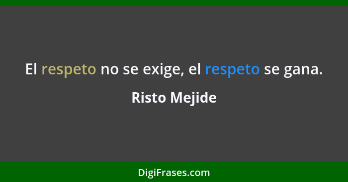 El respeto no se exige, el respeto se gana.... - Risto Mejide