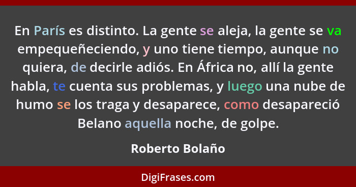 En París es distinto. La gente se aleja, la gente se va empequeñeciendo, y uno tiene tiempo, aunque no quiera, de decirle adiós. En Á... - Roberto Bolaño