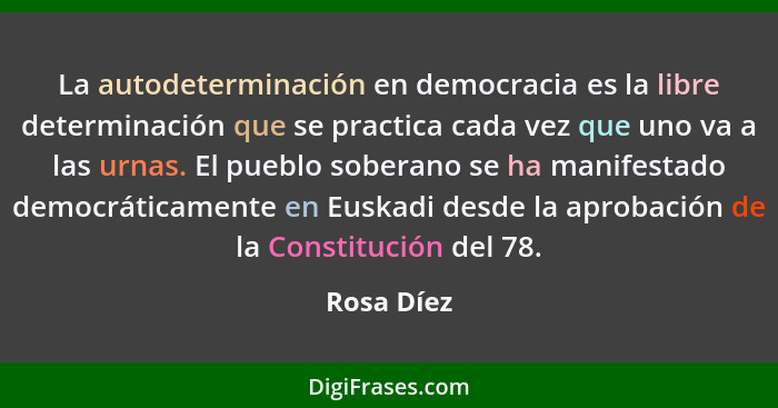 La autodeterminación en democracia es la libre determinación que se practica cada vez que uno va a las urnas. El pueblo soberano se ha man... - Rosa Díez