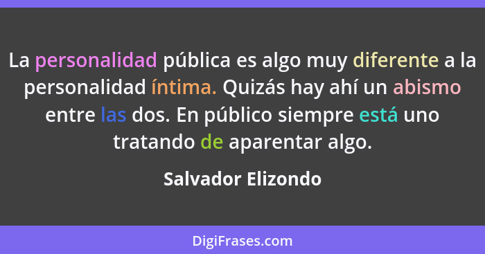 La personalidad pública es algo muy diferente a la personalidad íntima. Quizás hay ahí un abismo entre las dos. En público siempre... - Salvador Elizondo