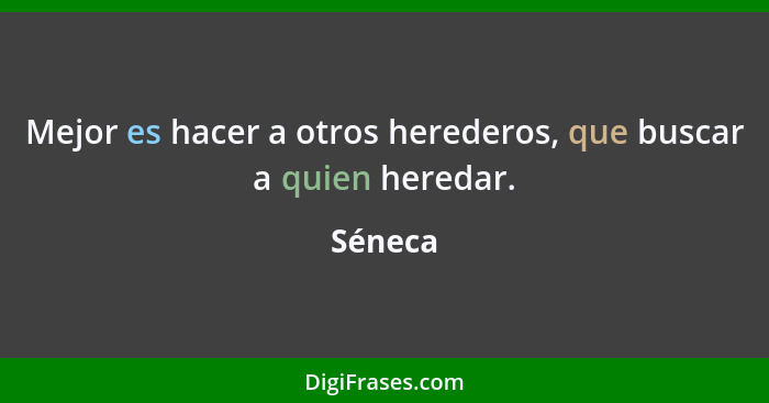 Mejor es hacer a otros herederos, que buscar a quien heredar.... - Séneca