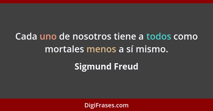 Cada uno de nosotros tiene a todos como mortales menos a sí mismo.... - Sigmund Freud