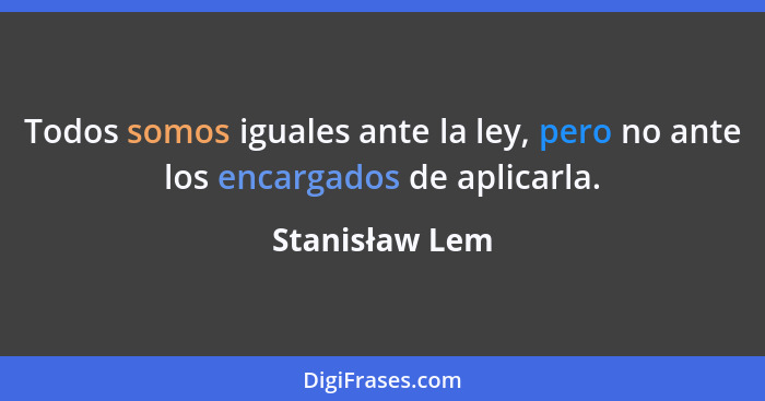 Todos somos iguales ante la ley, pero no ante los encargados de aplicarla.... - Stanisław Lem