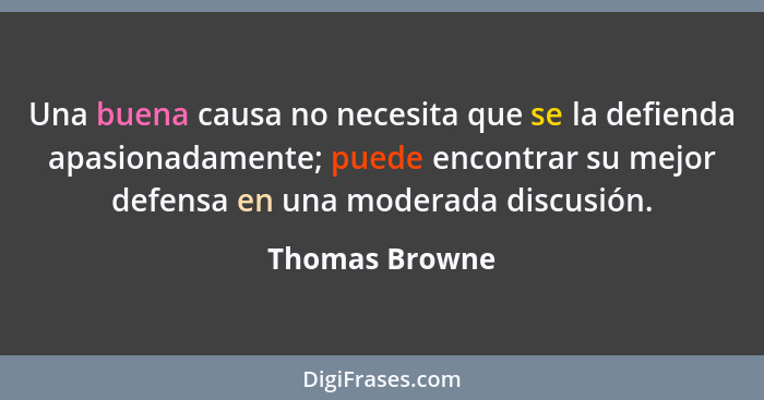 Una buena causa no necesita que se la defienda apasionadamente; puede encontrar su mejor defensa en una moderada discusión.... - Thomas Browne