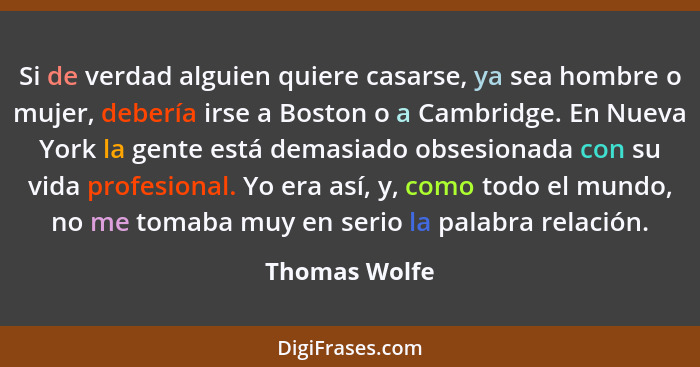 Si de verdad alguien quiere casarse, ya sea hombre o mujer, debería irse a Boston o a Cambridge. En Nueva York la gente está demasiado... - Thomas Wolfe