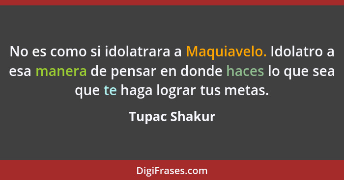 No es como si idolatrara a Maquiavelo. Idolatro a esa manera de pensar en donde haces lo que sea que te haga lograr tus metas.... - Tupac Shakur