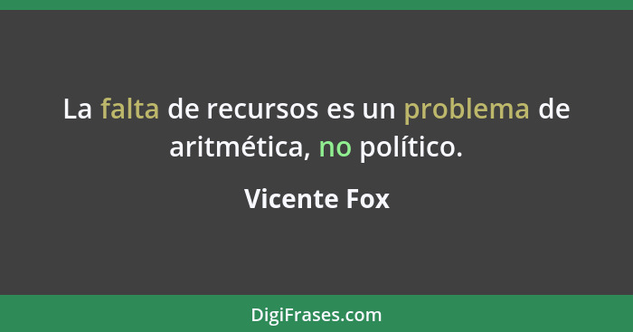 La falta de recursos es un problema de aritmética, no político.... - Vicente Fox