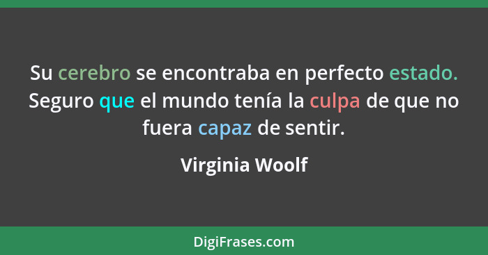 Su cerebro se encontraba en perfecto estado. Seguro que el mundo tenía la culpa de que no fuera capaz de sentir.... - Virginia Woolf