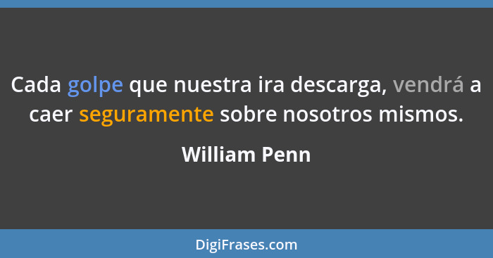 Cada golpe que nuestra ira descarga, vendrá a caer seguramente sobre nosotros mismos.... - William Penn