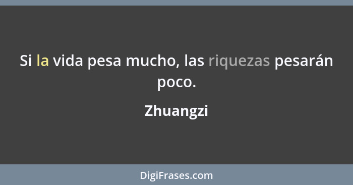 Si la vida pesa mucho, las riquezas pesarán poco.... - Zhuangzi