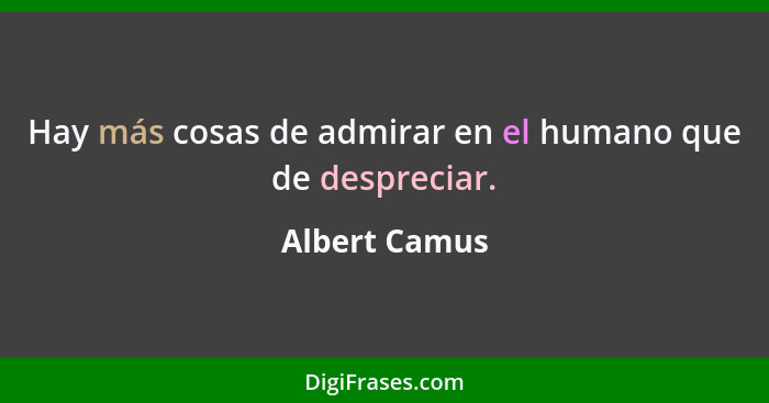 Hay más cosas de admirar en el humano que de despreciar.... - Albert Camus