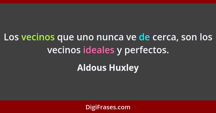 Los vecinos que uno nunca ve de cerca, son los vecinos ideales y perfectos.... - Aldous Huxley