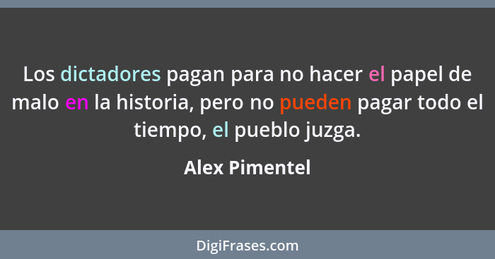 Los dictadores pagan para no hacer el papel de malo en la historia, pero no pueden pagar todo el tiempo, el pueblo juzga.... - Alex Pimentel
