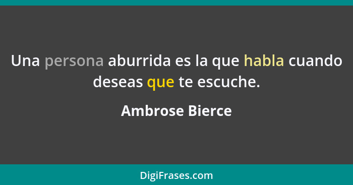 Una persona aburrida es la que habla cuando deseas que te escuche.... - Ambrose Bierce