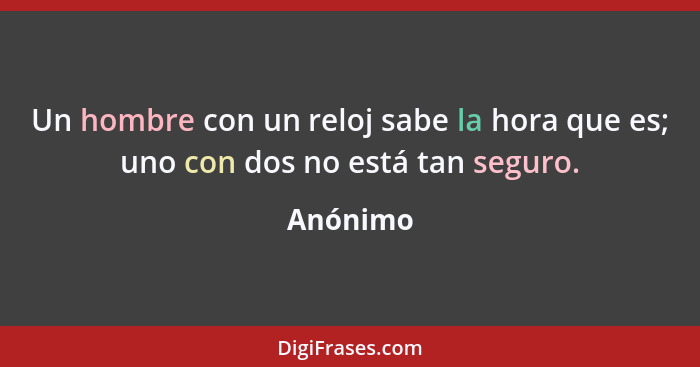 Un hombre con un reloj sabe la hora que es; uno con dos no está tan seguro.... - Anónimo