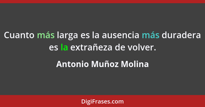 Cuanto más larga es la ausencia más duradera es la extrañeza de volver.... - Antonio Muñoz Molina
