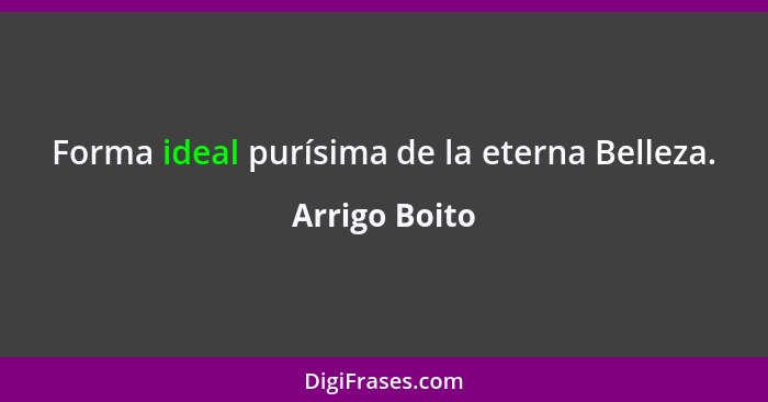 Forma ideal purísima de la eterna Belleza.... - Arrigo Boito